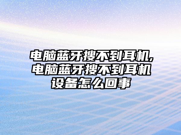 電腦藍牙搜不到耳機,電腦藍牙搜不到耳機設備怎么回事