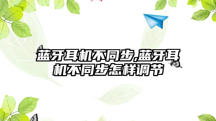 藍牙耳機不同步,藍牙耳機不同步怎樣調節