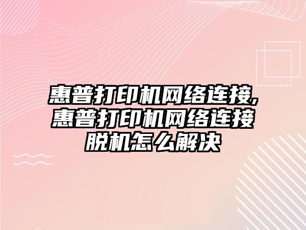 惠普打印機網絡連接,惠普打印機網絡連接脫機怎么解決