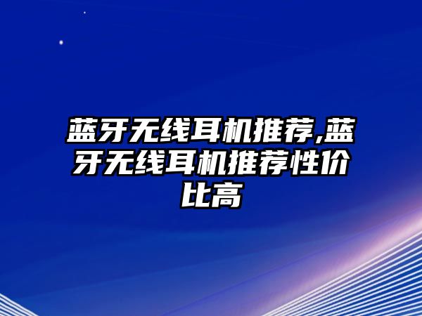 藍(lán)牙無線耳機(jī)推薦,藍(lán)牙無線耳機(jī)推薦性價比高