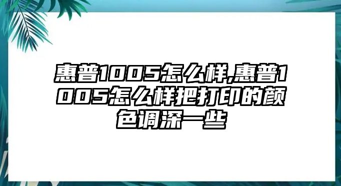 惠普1005怎么樣,惠普1005怎么樣把打印的顏色調深一些