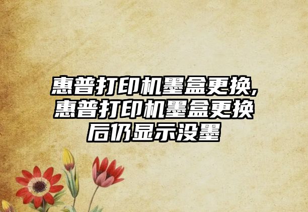 惠普打印機墨盒更換,惠普打印機墨盒更換后仍顯示沒墨