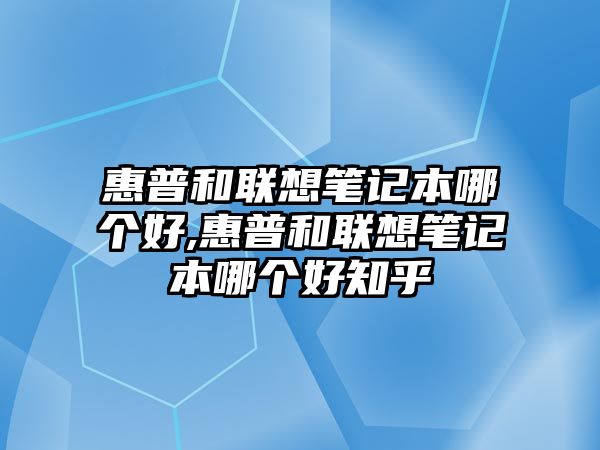 惠普和聯想筆記本哪個好,惠普和聯想筆記本哪個好知乎