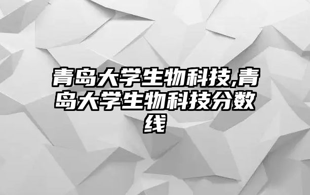 青島大學生物科技,青島大學生物科技分數(shù)線