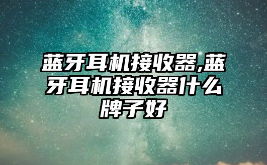 藍牙耳機接收器,藍牙耳機接收器什么牌子好