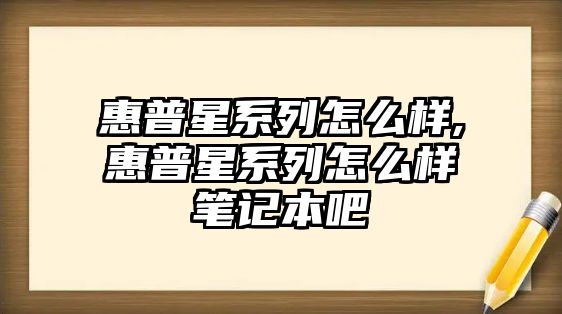 惠普星系列怎么樣,惠普星系列怎么樣筆記本吧