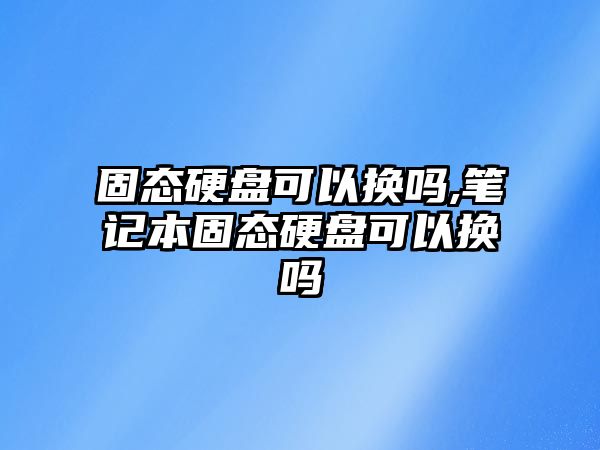 固態硬盤可以換嗎,筆記本固態硬盤可以換嗎