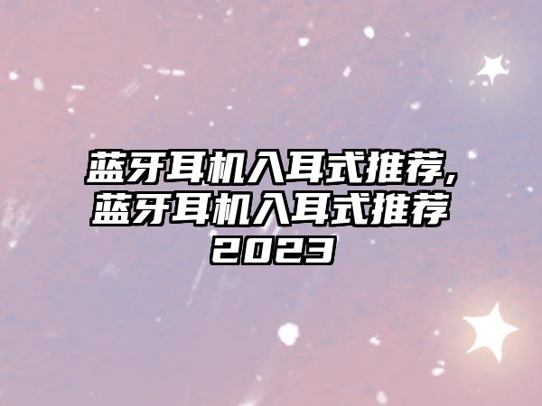 藍牙耳機入耳式推薦,藍牙耳機入耳式推薦2023