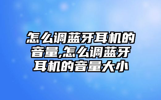 怎么調藍牙耳機的音量,怎么調藍牙耳機的音量大小