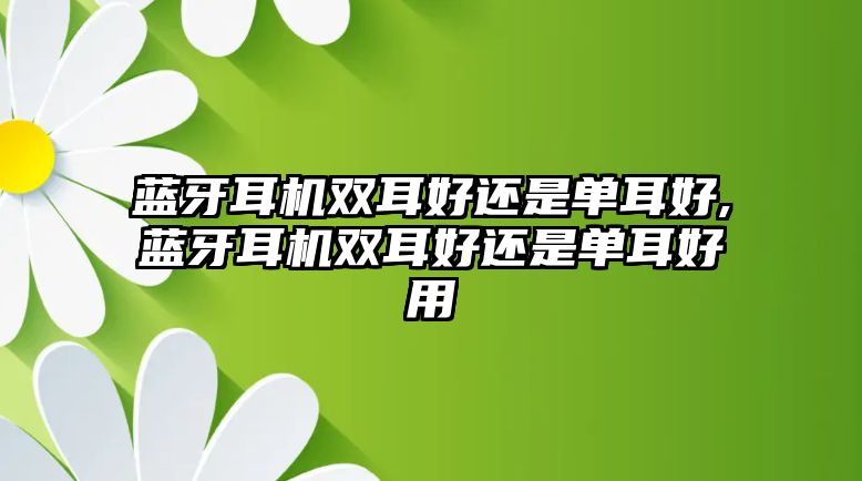 藍牙耳機雙耳好還是單耳好,藍牙耳機雙耳好還是單耳好用