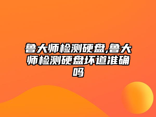 魯大師檢測硬盤,魯大師檢測硬盤壞道準確嗎