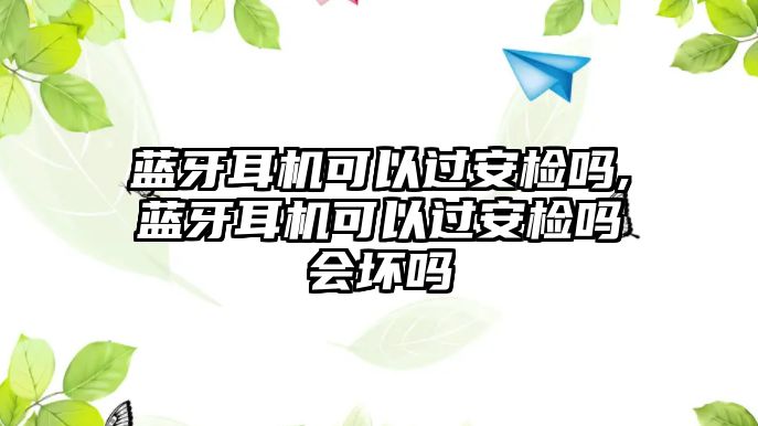 藍牙耳機可以過安檢嗎,藍牙耳機可以過安檢嗎會壞嗎