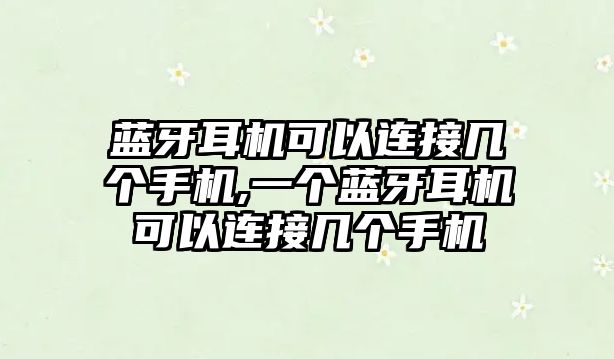 藍(lán)牙耳機(jī)可以連接幾個手機(jī),一個藍(lán)牙耳機(jī)可以連接幾個手機(jī)