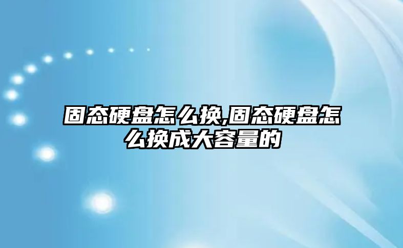 固態硬盤怎么換,固態硬盤怎么換成大容量的