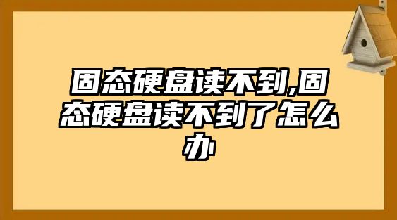 固態硬盤讀不到,固態硬盤讀不到了怎么辦