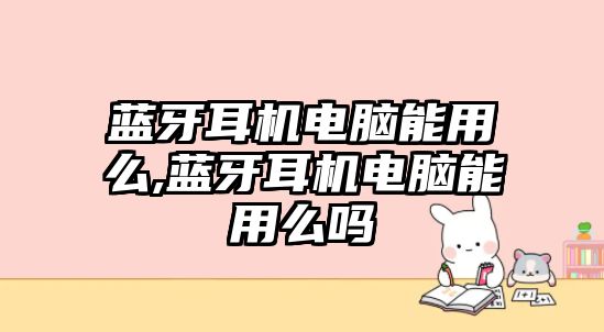 藍(lán)牙耳機電腦能用么,藍(lán)牙耳機電腦能用么嗎