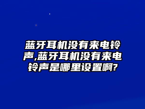 藍牙耳機沒有來電鈴聲,藍牙耳機沒有來電鈴聲是哪里設置啊?