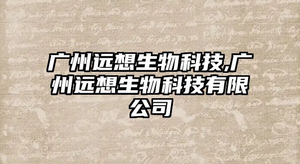 廣州遠想生物科技,廣州遠想生物科技有限公司