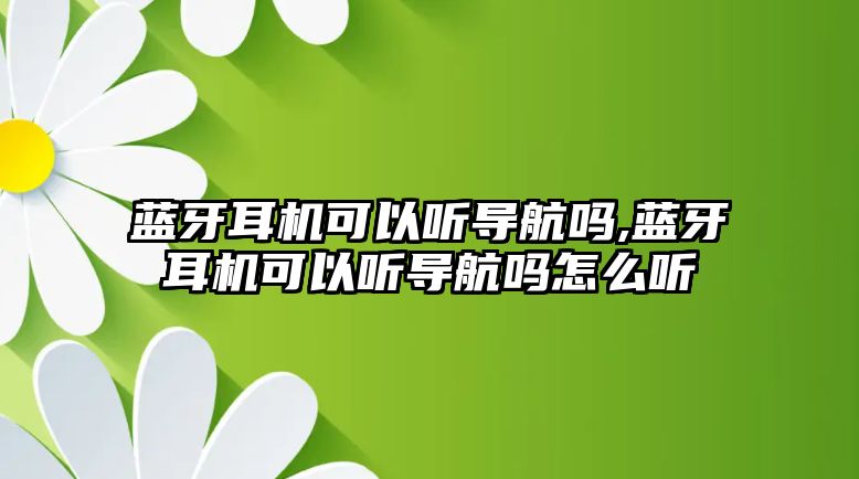 藍(lán)牙耳機(jī)可以聽(tīng)導(dǎo)航嗎,藍(lán)牙耳機(jī)可以聽(tīng)導(dǎo)航嗎怎么聽(tīng)