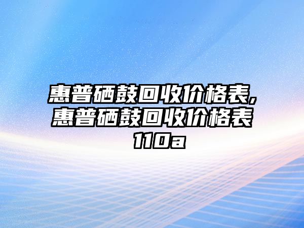 惠普硒鼓回收價格表,惠普硒鼓回收價格表 110a