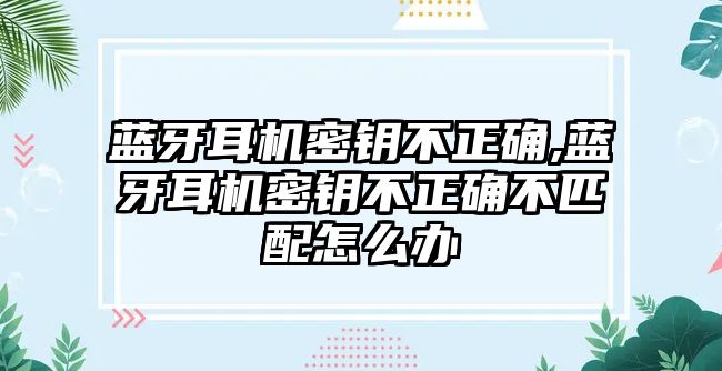 藍牙耳機密鑰不正確,藍牙耳機密鑰不正確不匹配怎么辦