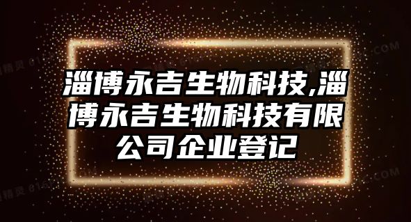 淄博永吉生物科技,淄博永吉生物科技有限公司企業登記