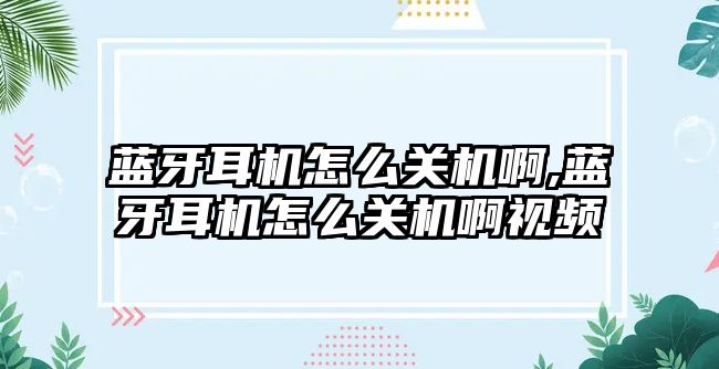 藍牙耳機怎么關機啊,藍牙耳機怎么關機啊視頻