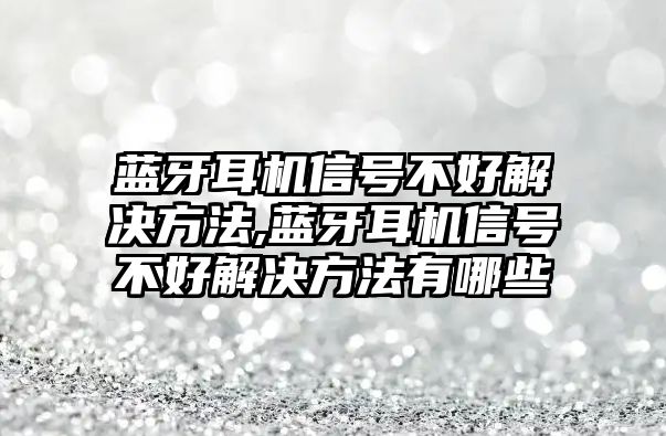 藍牙耳機信號不好解決方法,藍牙耳機信號不好解決方法有哪些