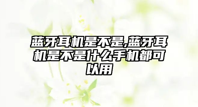 藍牙耳機是不是,藍牙耳機是不是什么手機都可以用