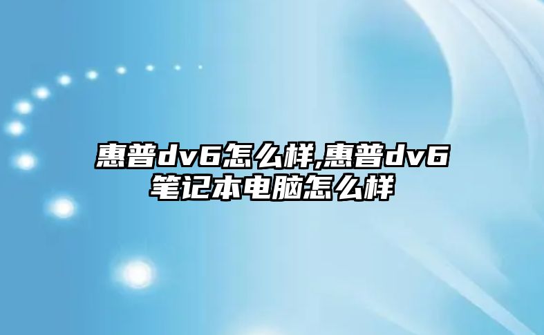 惠普dv6怎么樣,惠普dv6筆記本電腦怎么樣