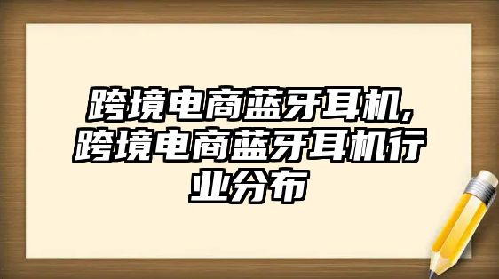 跨境電商藍(lán)牙耳機,跨境電商藍(lán)牙耳機行業(yè)分布