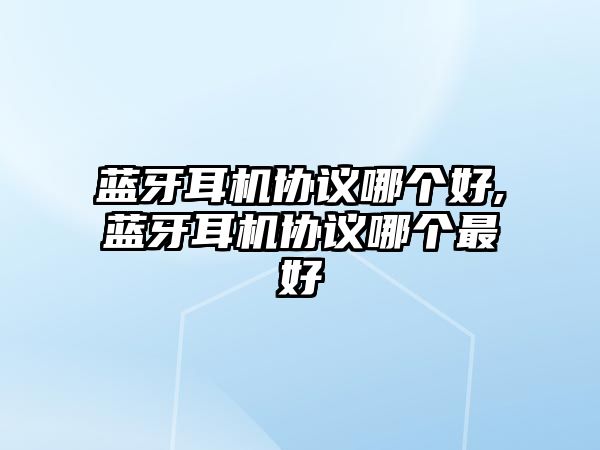 藍(lán)牙耳機(jī)協(xié)議哪個(gè)好,藍(lán)牙耳機(jī)協(xié)議哪個(gè)最好