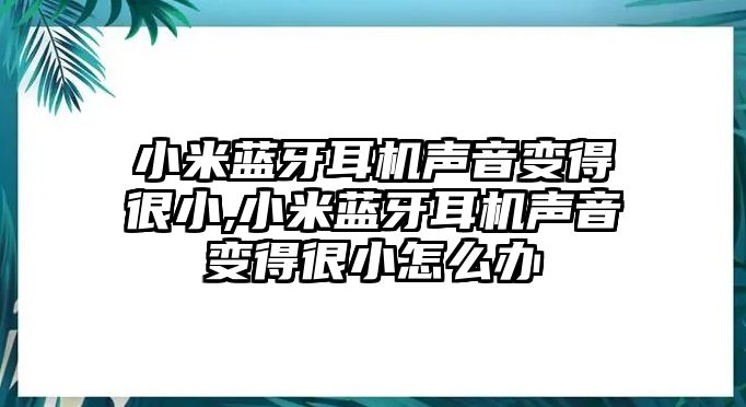 小米藍牙耳機聲音變得很小,小米藍牙耳機聲音變得很小怎么辦