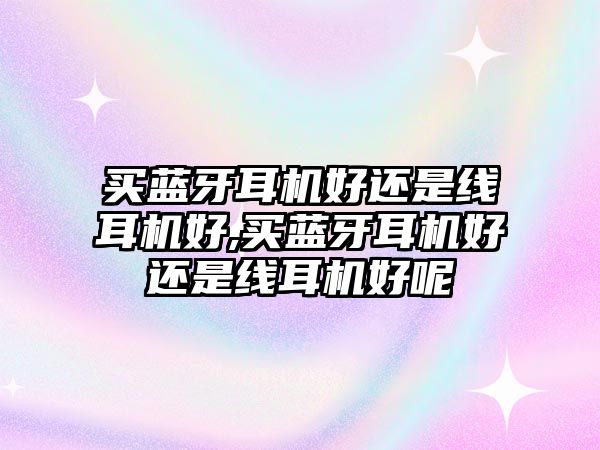 買(mǎi)藍(lán)牙耳機(jī)好還是線耳機(jī)好,買(mǎi)藍(lán)牙耳機(jī)好還是線耳機(jī)好呢