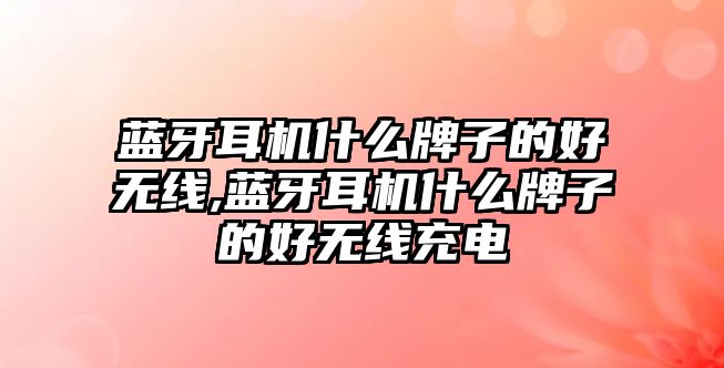 藍牙耳機什么牌子的好無線,藍牙耳機什么牌子的好無線充電