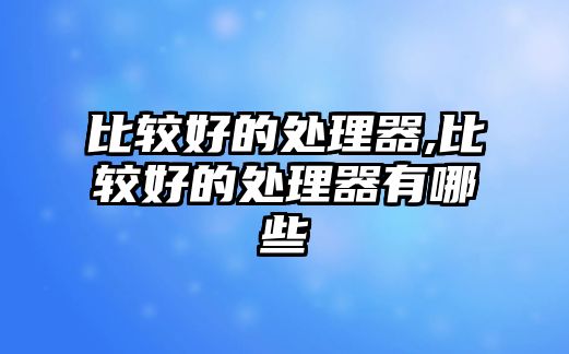 比較好的處理器,比較好的處理器有哪些