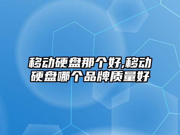 移動硬盤那個好,移動硬盤哪個品牌質量好