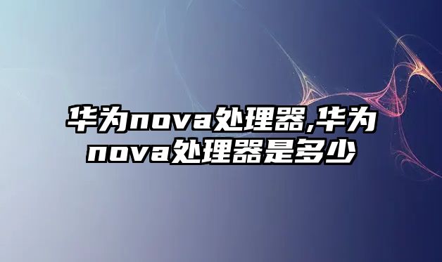 華為nova處理器,華為nova處理器是多少