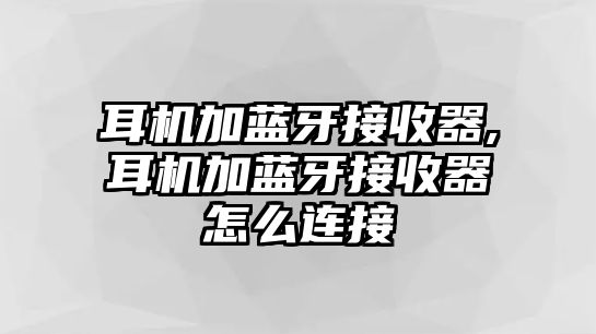 耳機加藍(lán)牙接收器,耳機加藍(lán)牙接收器怎么連接