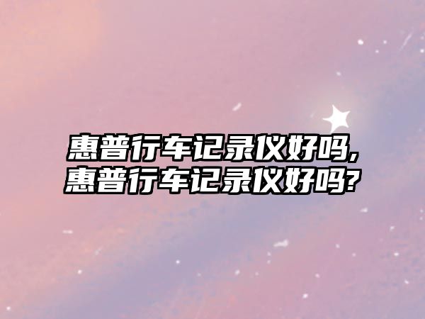 惠普行車記錄儀好嗎,惠普行車記錄儀好嗎?